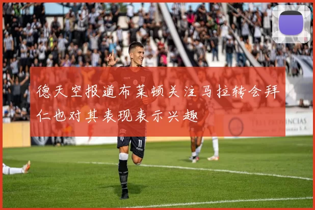 德天空报道布莱顿关注马拉转会拜仁也对其表现表示兴趣