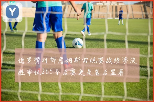 德罗赞对阵詹姆斯常规赛战绩惨淡胜率仅265季后赛更是落后显著