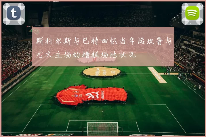 斯科尔斯与巴特回忆当年诺坎普与尤文主场的糟糕场地状况