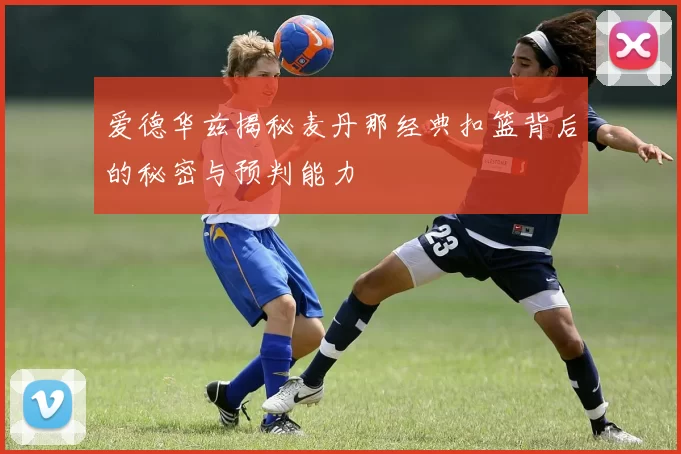 爱德华兹揭秘麦丹那经典扣篮背后的秘密与预判能力