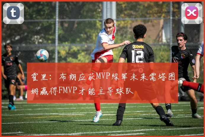 霍里：布朗应获MVP绿军未来需塔图姆赢得FMVP才能主导球队