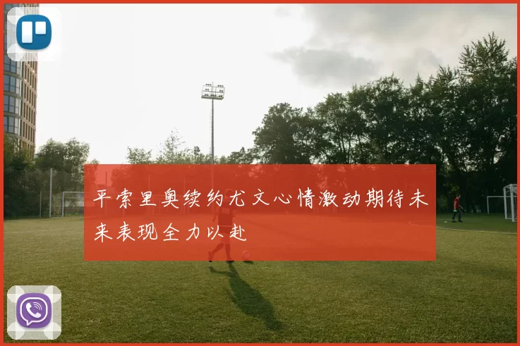 平索里奥续约尤文心情激动期待未来表现全力以赴