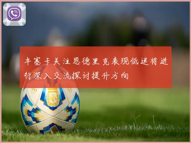 丰塞卡关注恩德里克表现低迷将进行深入交流探讨提升方向