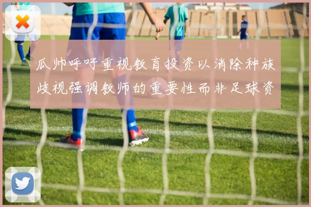 瓜帅呼吁重视教育投资以消除种族歧视强调教师的重要性而非足球资金