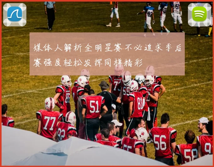 媒体人解析全明星赛不必追求季后赛强度轻松发挥同样精彩
