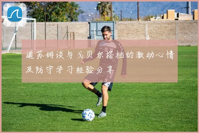 道苏姆谈与戈贝尔搭档的激动心情及防守学习经验分享