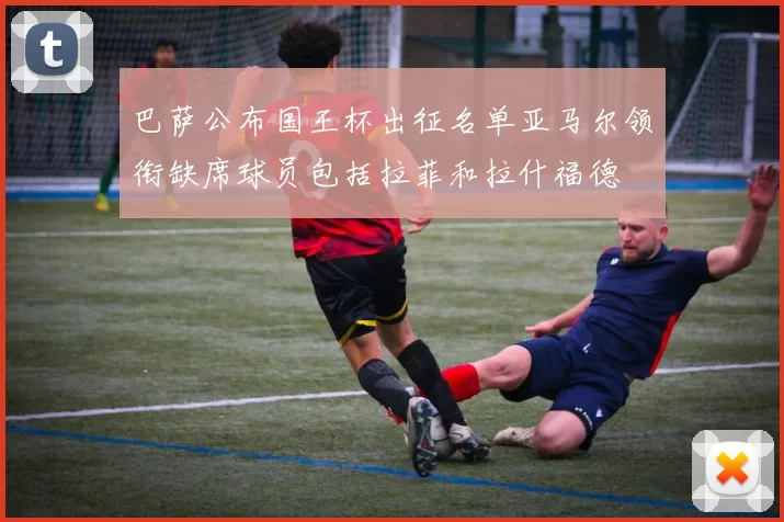巴萨公布国王杯出征名单亚马尔领衔缺席球员包括拉菲和拉什福德