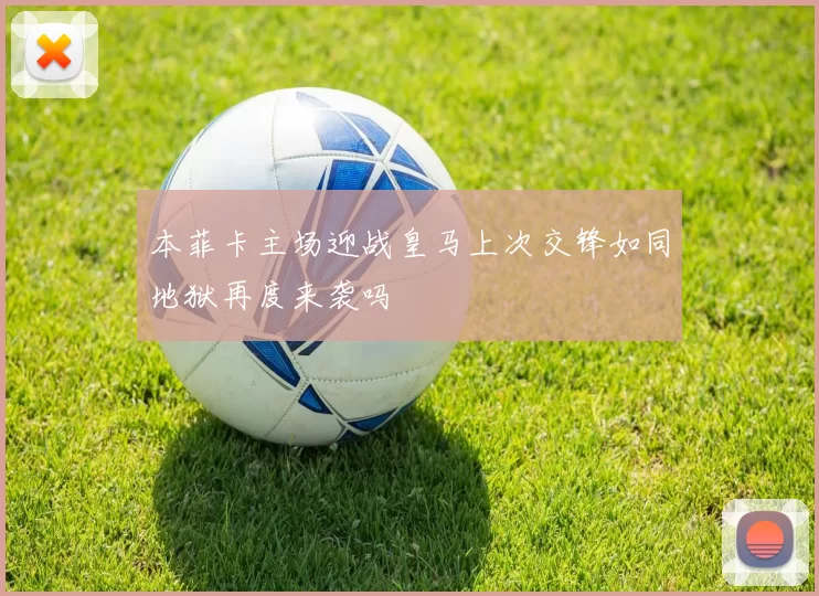 本菲卡主场迎战皇马上次交锋如同地狱再度来袭吗
