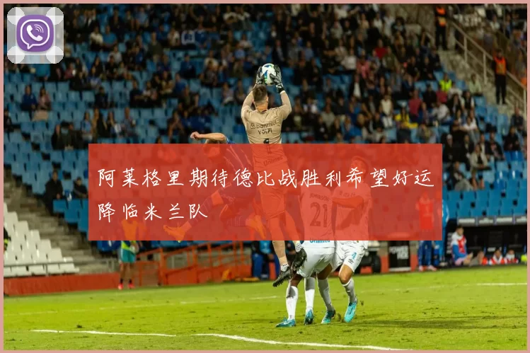 阿莱格里期待德比战胜利希望好运降临米兰队
