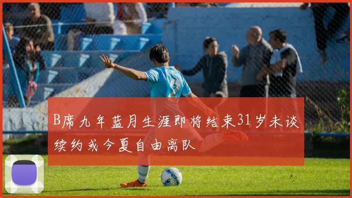 B席九年蓝月生涯即将结束31岁未谈续约或今夏自由离队