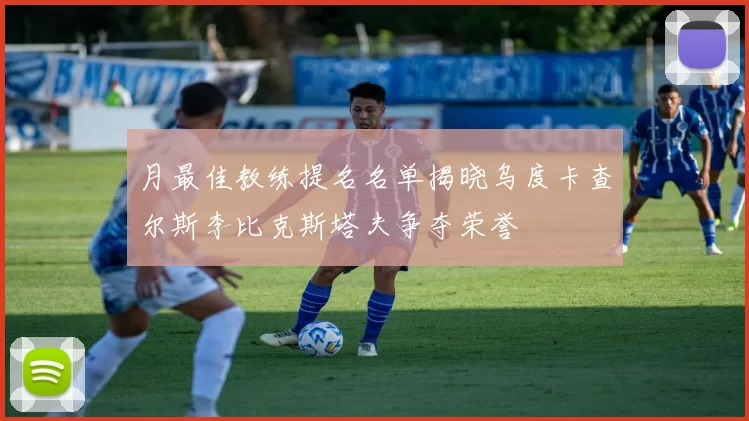 月最佳教练提名名单揭晓乌度卡查尔斯李比克斯塔夫争夺荣誉