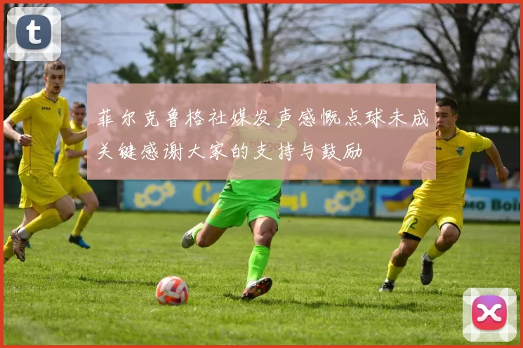 菲尔克鲁格社媒发声感慨点球未成关键感谢大家的支持与鼓励