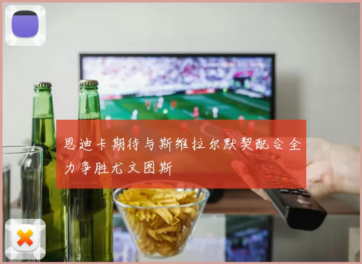 恩迪卡期待与斯维拉尔默契配合全力争胜尤文图斯