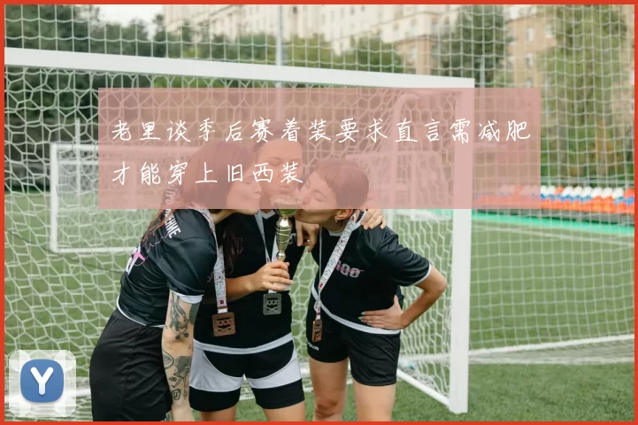 老里谈季后赛着装要求直言需减肥才能穿上旧西装