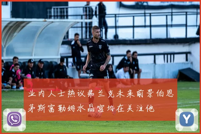 业内人士热议弗兰克未来前景伯恩茅斯富勒姆水晶宫均在关注他