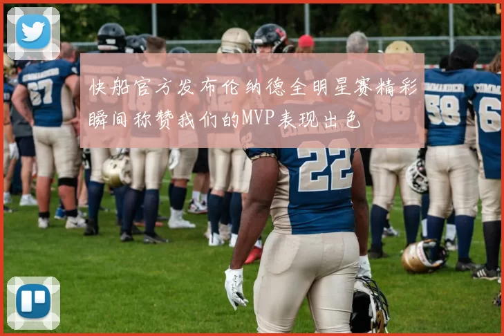 快船官方发布伦纳德全明星赛精彩瞬间称赞我们的MVP表现出色