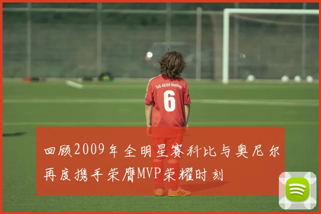 回顾2009年全明星赛科比与奥尼尔再度携手荣膺MVP荣耀时刻