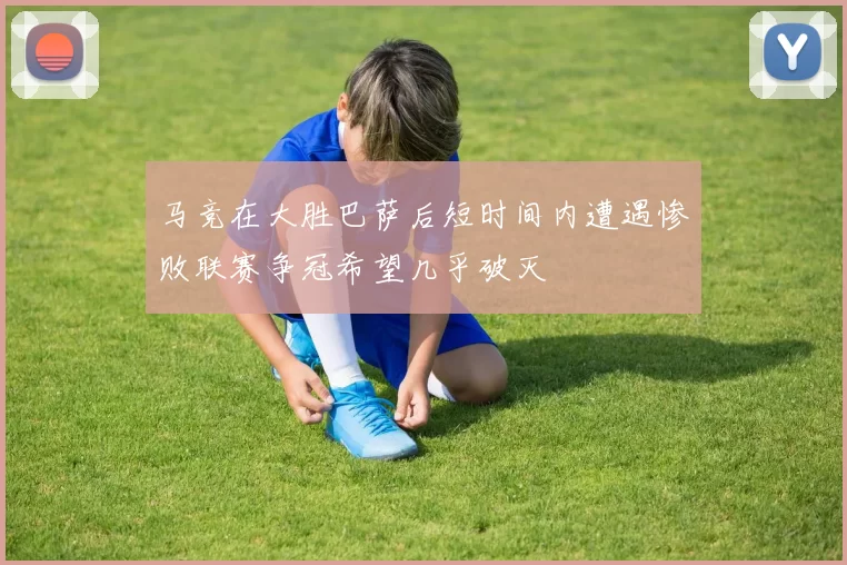 马竞在大胜巴萨后短时间内遭遇惨败联赛争冠希望几乎破灭