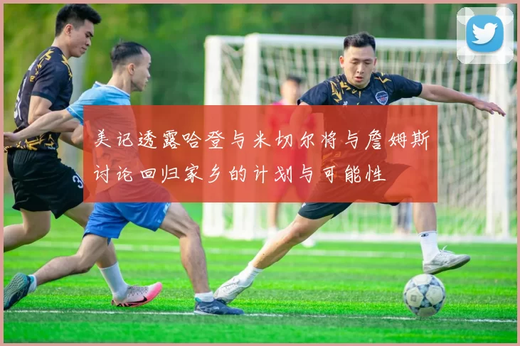 美记透露哈登与米切尔将与詹姆斯讨论回归家乡的计划与可能性
