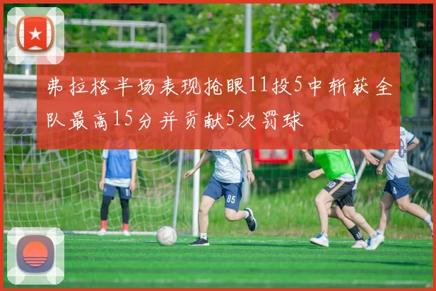 弗拉格半场表现抢眼11投5中斩获全队最高15分并贡献5次罚球
