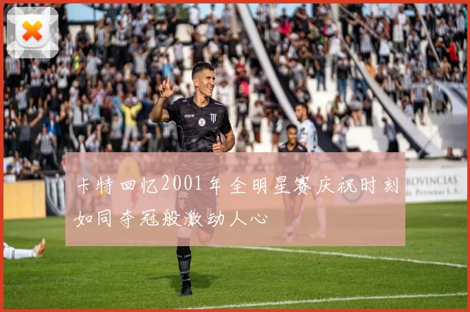 卡特回忆2001年全明星赛庆祝时刻如同夺冠般激动人心
