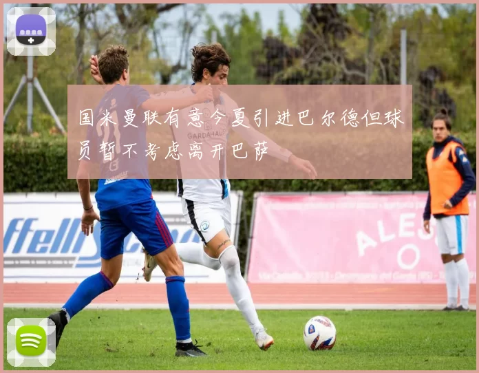 国米曼联有意今夏引进巴尔德但球员暂不考虑离开巴萨