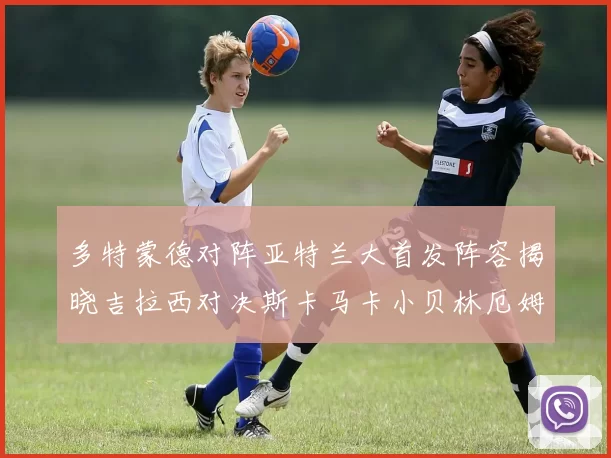多特蒙德对阵亚特兰大首发阵容揭晓吉拉西对决斯卡马卡小贝林厄姆出战