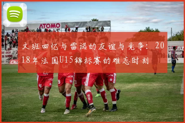 文班回忆与雷诺的友谊与竞争：2018年法国U15锦标赛的难忘时刻