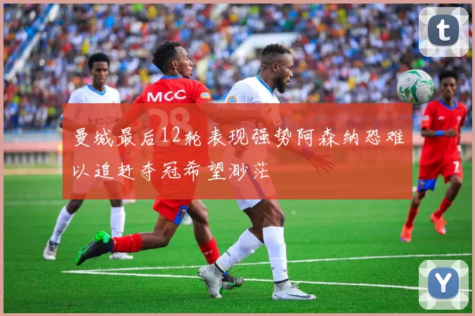 曼城最后12轮表现强势阿森纳恐难以追赶夺冠希望渺茫