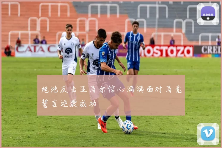 绝地反击亚马尔信心满满面对马竞誓言逆袭成功