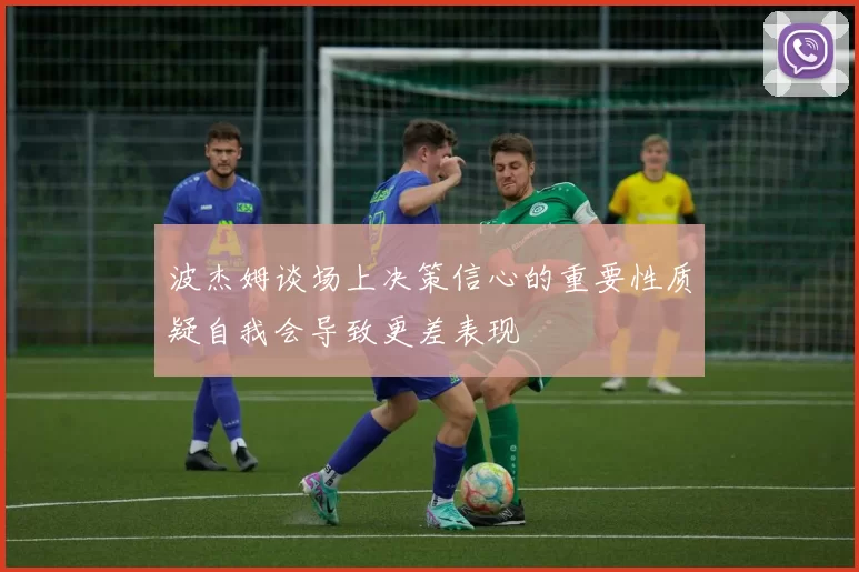 波杰姆谈场上决策信心的重要性质疑自我会导致更差表现