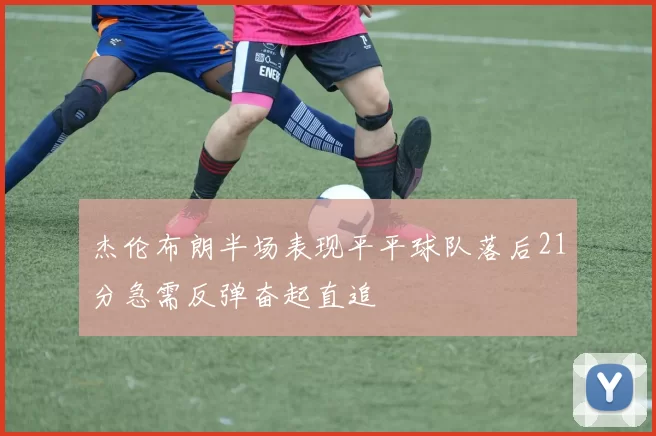 杰伦布朗半场表现平平球队落后21分急需反弹奋起直追