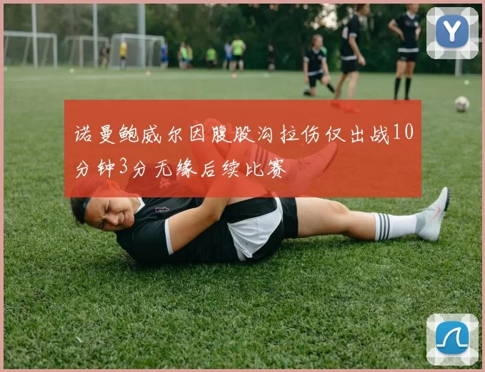 诺曼鲍威尔因腹股沟拉伤仅出战10分钟3分无缘后续比赛