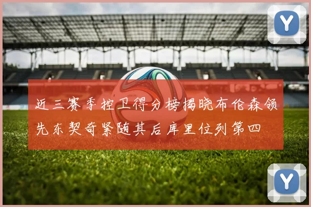 近三赛季控卫得分榜揭晓布伦森领先东契奇紧随其后库里位列第四