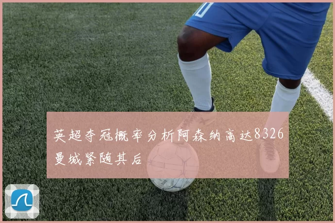 英超夺冠概率分析阿森纳高达8326曼城紧随其后